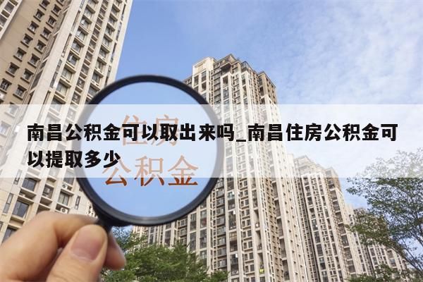 南昌公积金可以取出来吗_南昌住房公积金可以提取多少